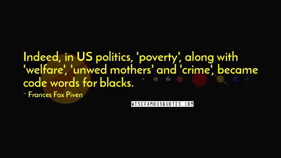 Frances Fox Piven quotes: Indeed, in US politics, 'poverty', along with 'welfare', 'unwed mothers' and 'crime', became code words for blacks.