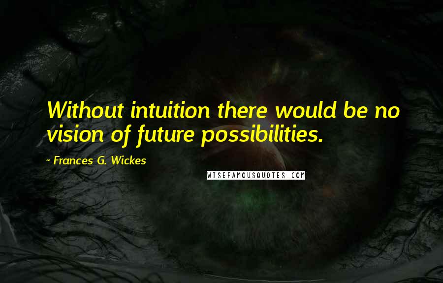 Frances G. Wickes quotes: Without intuition there would be no vision of future possibilities. Frances G. Wickes quotes: Without intuition there would be no vision of future possibilities.