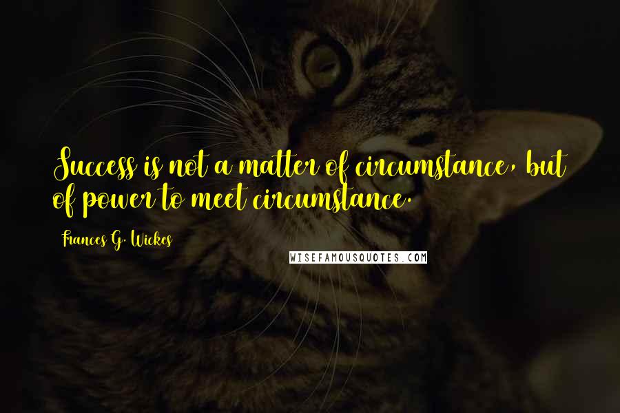 Frances G. Wickes quotes: Success is not a matter of circumstance, but of power to meet circumstance. Frances G. Wickes quotes: Success is not a matter of circumstance, but of power to meet circumstance.