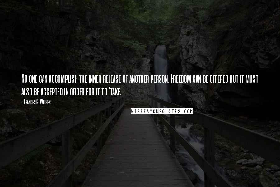 Frances G. Wickes quotes: No one can accomplish the inner release of another person. Freedom can be offered but it must also be accepted in order for it to 'take.