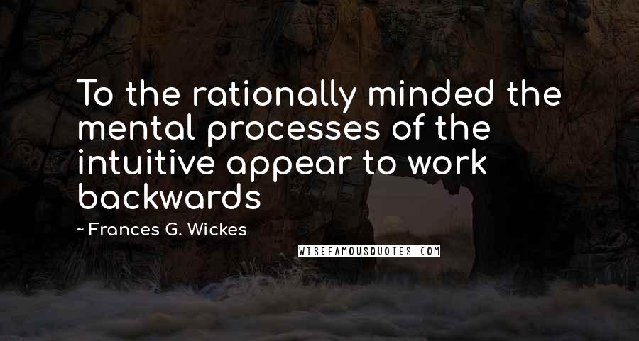 Frances G. Wickes quotes: To the rationally minded the mental processes of the intuitive appear to work backwards