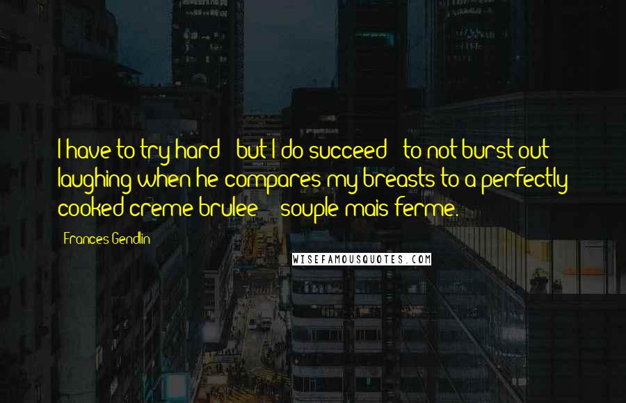 Frances Gendlin quotes: I have to try hard - but I do succeed - to not burst out laughing when he compares my breasts to a perfectly cooked creme brulee - 'souple mais