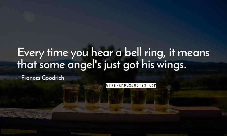 Frances Goodrich quotes: Every time you hear a bell ring, it means that some angel's just got his wings.