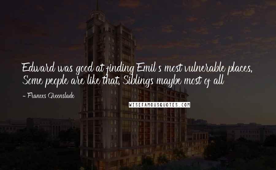 Frances Greenslade quotes: Edward was good at finding Emil's most vulnerable places. Some people are like that. Siblings maybe most of all