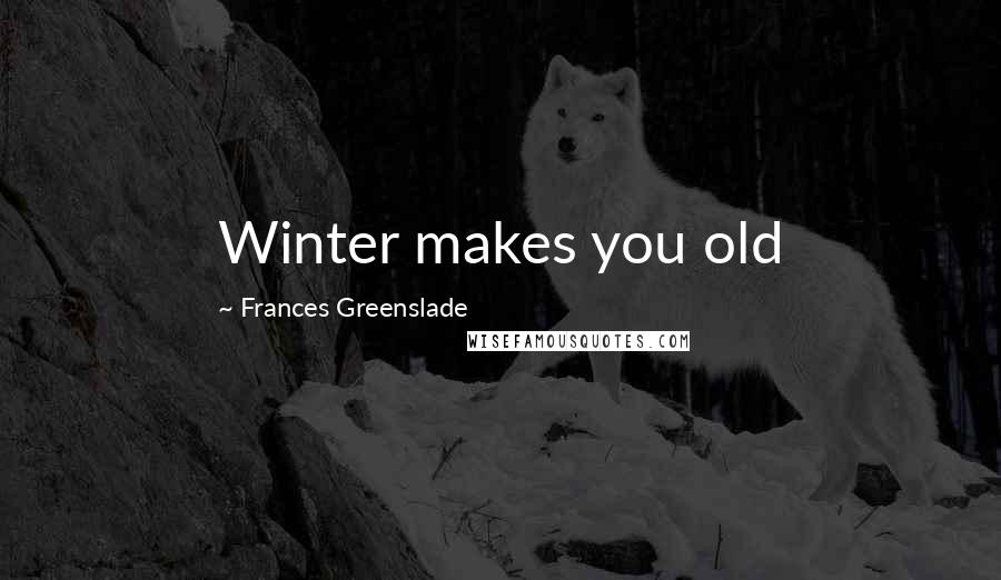 Frances Greenslade quotes: Winter makes you old