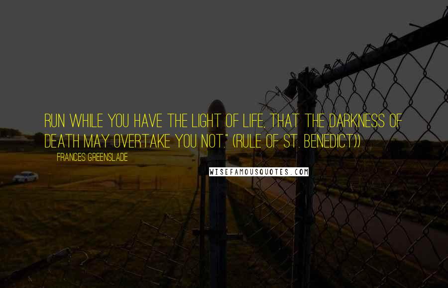 Frances Greenslade quotes: Run while you have the light of life, that the darkness of death may overtake you not." (Rule of St. Benedict)) Frances Greenslade quotes: Run while you have the light of life, that the darkness of death may overtake you not." (Rule of St. Benedict))