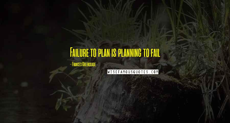 Frances Greenslade quotes: Failure to plan is planning to fail