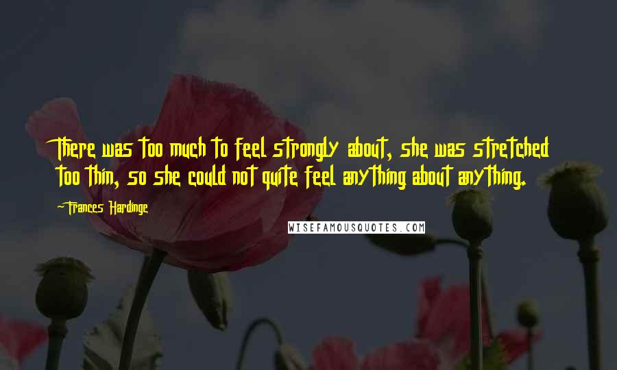 Frances Hardinge quotes: There was too much to feel strongly about, she was stretched too thin, so she could not quite feel anything about anything.