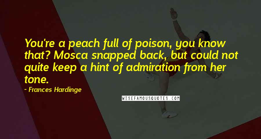 Frances Hardinge quotes: You're a peach full of poison, you know that? Mosca snapped back, but could not quite keep a hint of admiration from her tone.