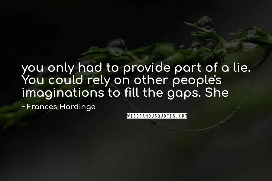 Frances Hardinge quotes: you only had to provide part of a lie. You could rely on other people's imaginations to fill the gaps. She