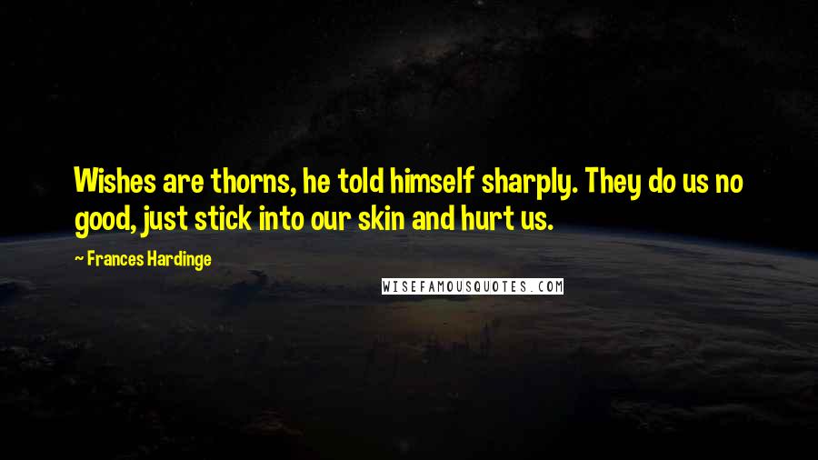 Frances Hardinge quotes: Wishes are thorns, he told himself sharply. They do us no good, just stick into our skin and hurt us.