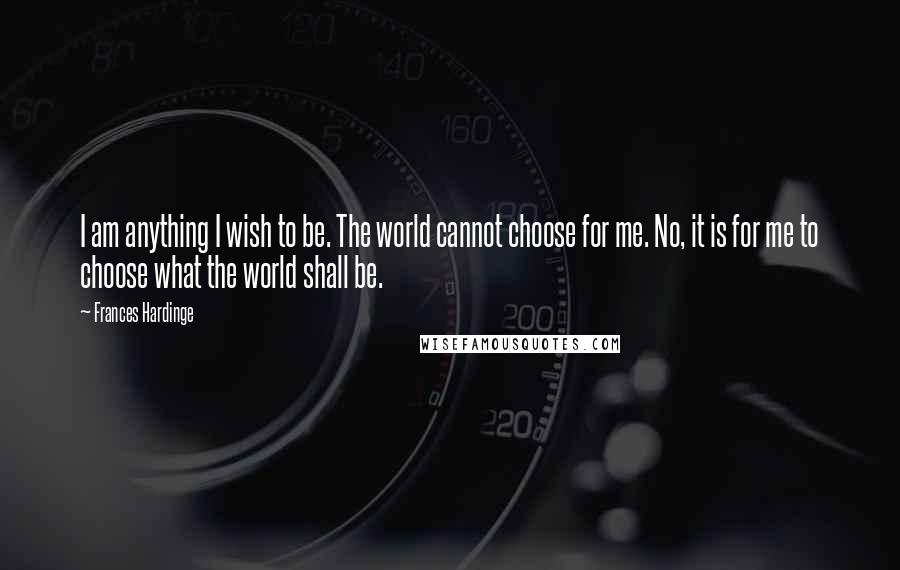 Frances Hardinge quotes: I am anything I wish to be. The world cannot choose for me. No, it is for me to choose what the world shall be.