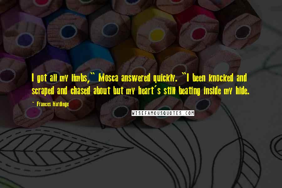 Frances Hardinge quotes: I got all my limbs," Mosca answered quickly. "I been knocked and scraped and chased about but my heart's still beating inside my hide.