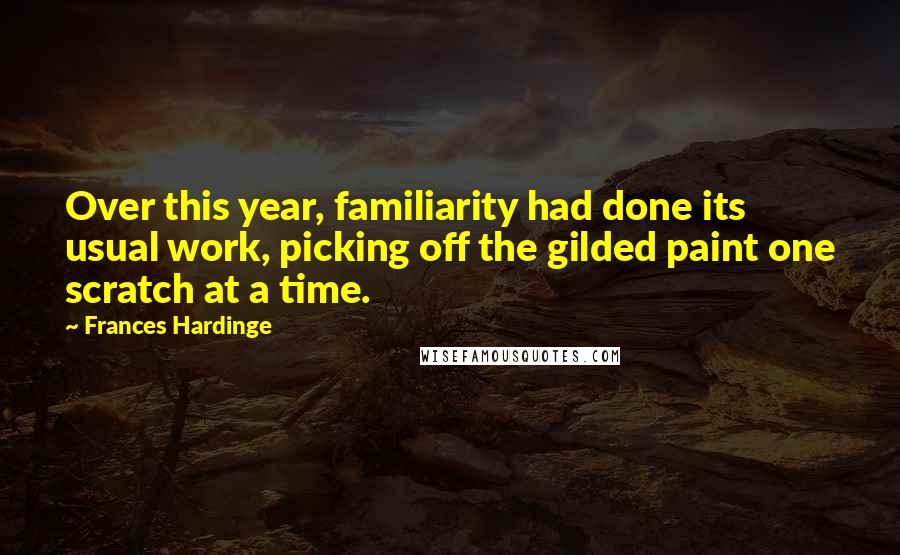 Frances Hardinge quotes: Over this year, familiarity had done its usual work, picking off the gilded paint one scratch at a time.