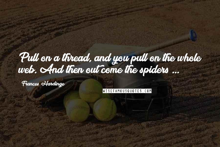 Frances Hardinge quotes: Pull on a thread, and you pull on the whole web. And then out come the spiders ...
