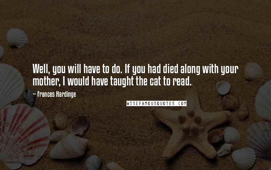 Frances Hardinge quotes: Well, you will have to do. If you had died along with your mother, I would have taught the cat to read.