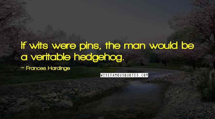 Frances Hardinge quotes: If wits were pins, the man would be a veritable hedgehog.