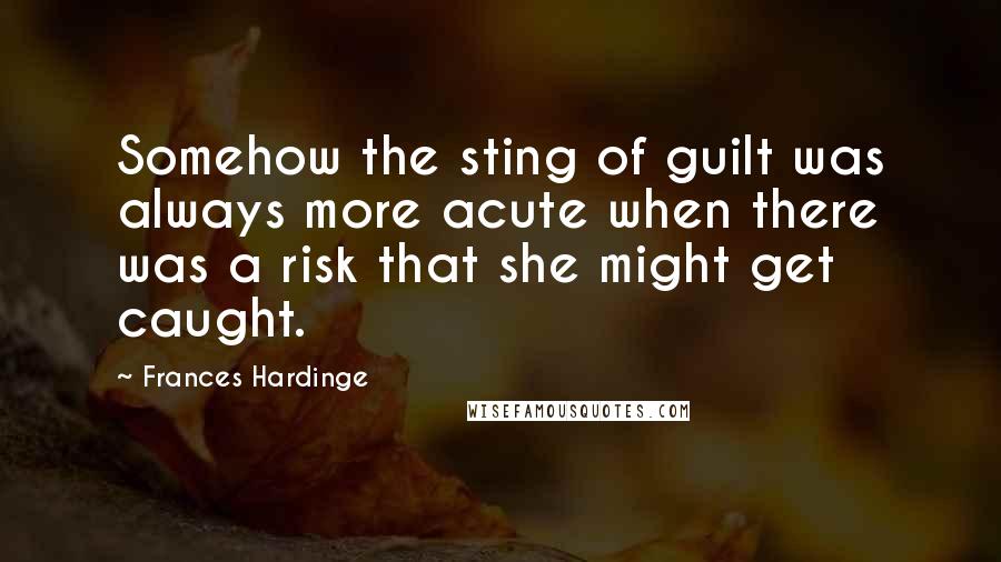 Frances Hardinge quotes: Somehow the sting of guilt was always more acute when there was a risk that she might get caught.