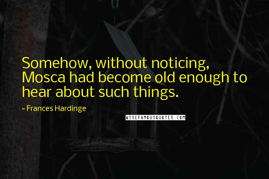 Frances Hardinge quotes: Somehow, without noticing, Mosca had become old enough to hear about such things.