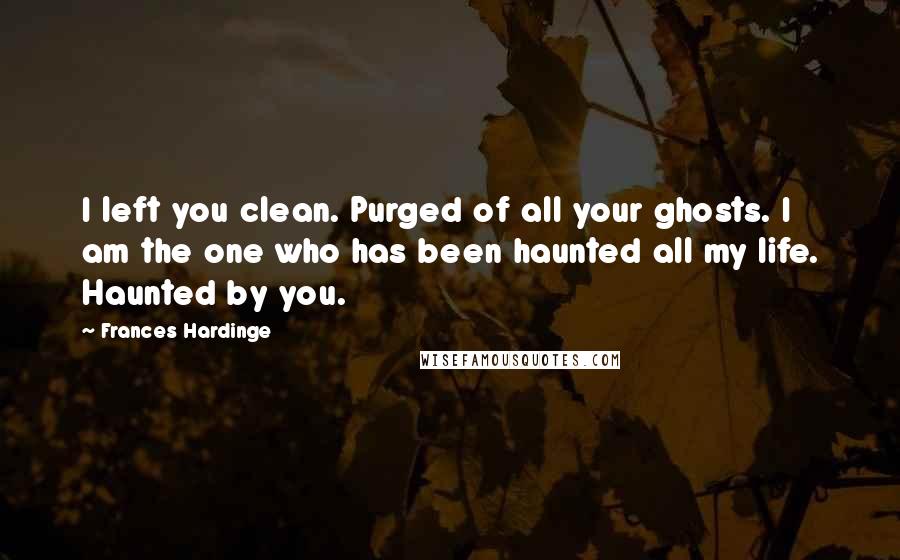 Frances Hardinge quotes: I left you clean. Purged of all your ghosts. I am the one who has been haunted all my life. Haunted by you.