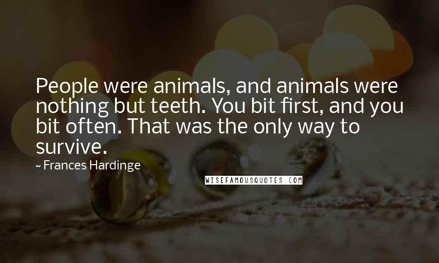 Frances Hardinge quotes: People were animals, and animals were nothing but teeth. You bit first, and you bit often. That was the only way to survive.