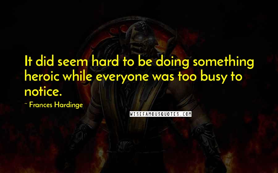 Frances Hardinge quotes: It did seem hard to be doing something heroic while everyone was too busy to notice.