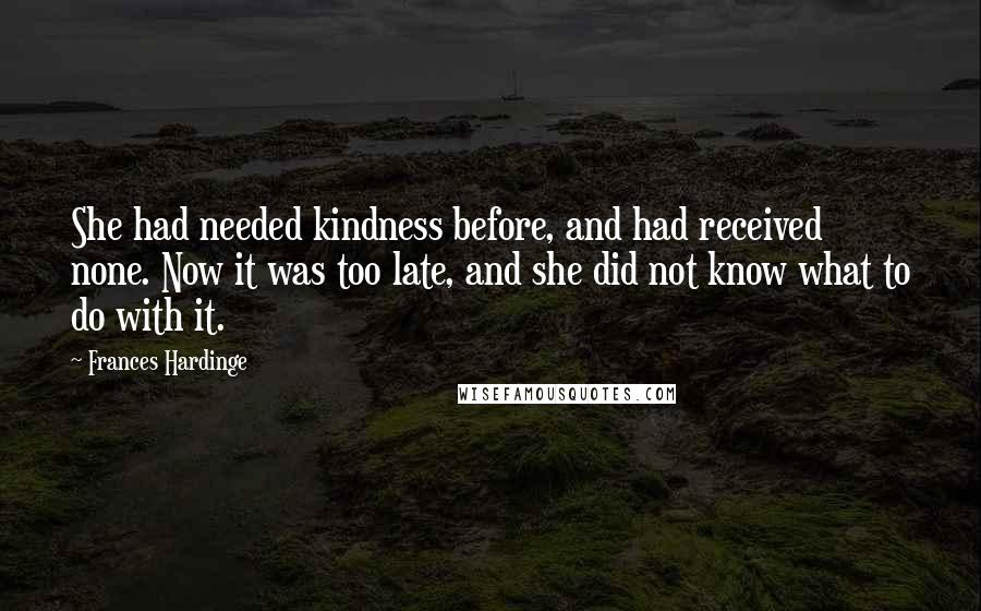 Frances Hardinge quotes: She had needed kindness before, and had received none. Now it was too late, and she did not know what to do with it.