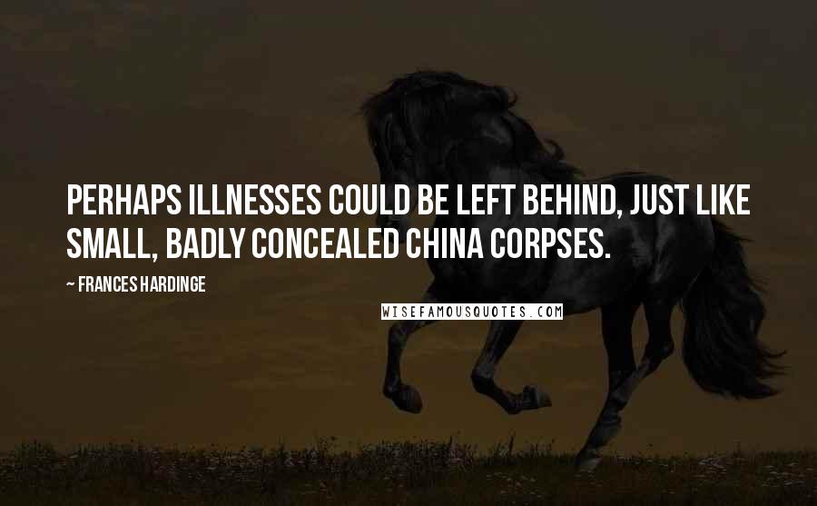 Frances Hardinge quotes: Perhaps illnesses could be left behind, just like small, badly concealed china corpses.