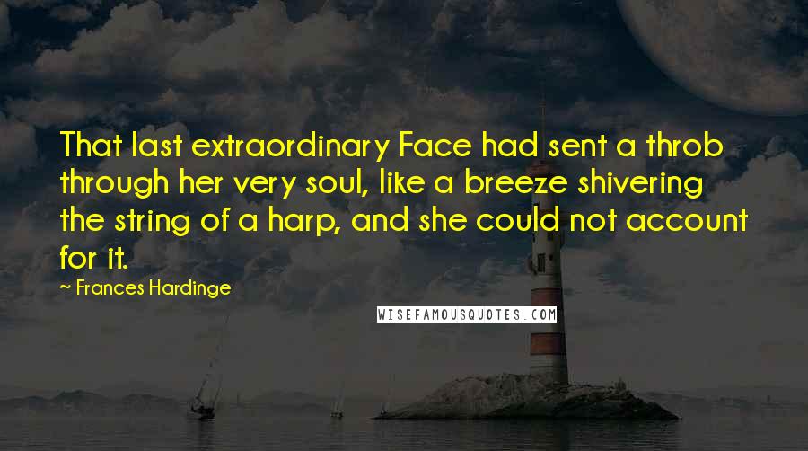 Frances Hardinge quotes: That last extraordinary Face had sent a throb through her very soul, like a breeze shivering the string of a harp, and she could not account for it.