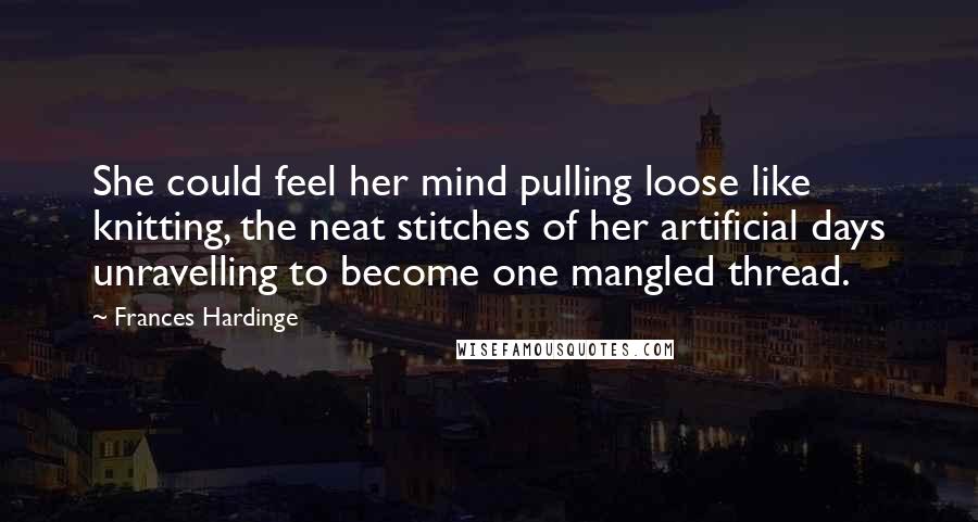Frances Hardinge quotes: She could feel her mind pulling loose like knitting, the neat stitches of her artificial days unravelling to become one mangled thread.