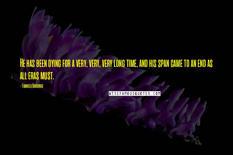 Frances Hardinge quotes: He has been dying for a very, very, very long time, and his span came to an end as all eras must.