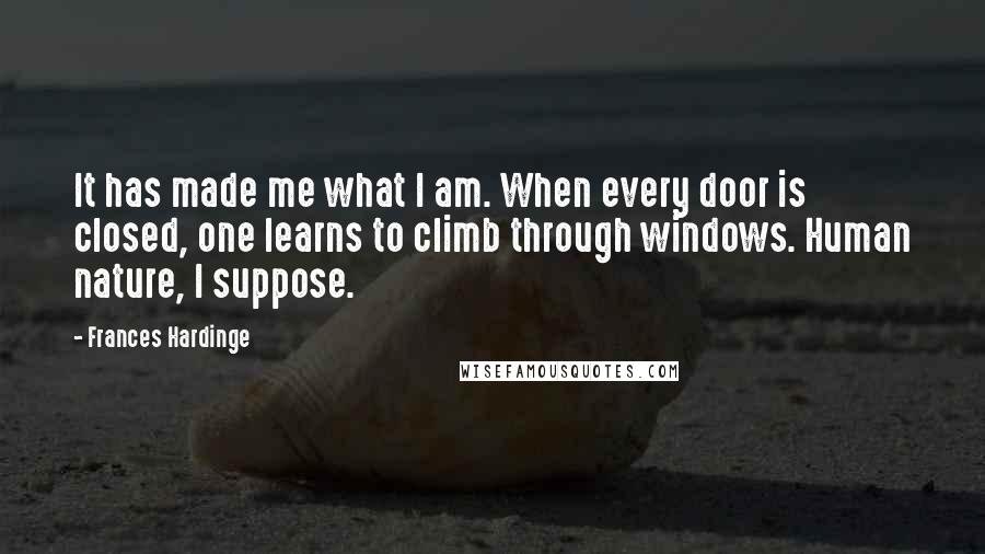 Frances Hardinge quotes: It has made me what I am. When every door is closed, one learns to climb through windows. Human nature, I suppose.