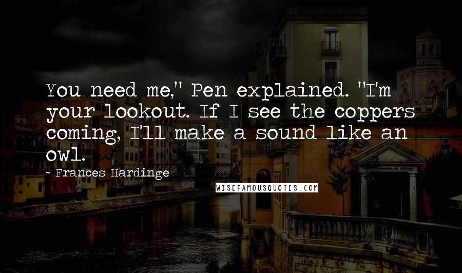 Frances Hardinge quotes: You need me," Pen explained. "I'm your lookout. If I see the coppers coming, I'll make a sound like an owl.