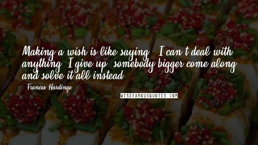 Frances Hardinge quotes: Making a wish is like saying, 'I can't deal with anything, I give up, somebody bigger come along and solve it all instead.