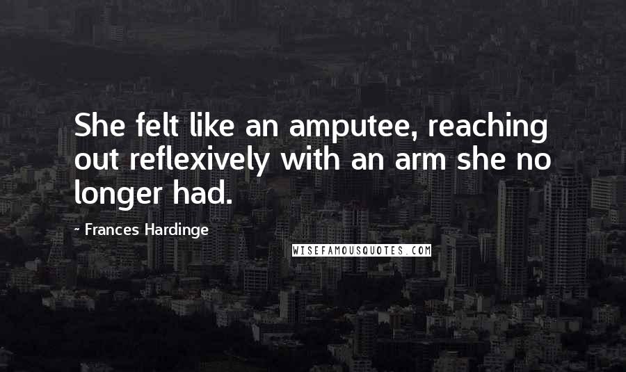 Frances Hardinge quotes: She felt like an amputee, reaching out reflexively with an arm she no longer had.