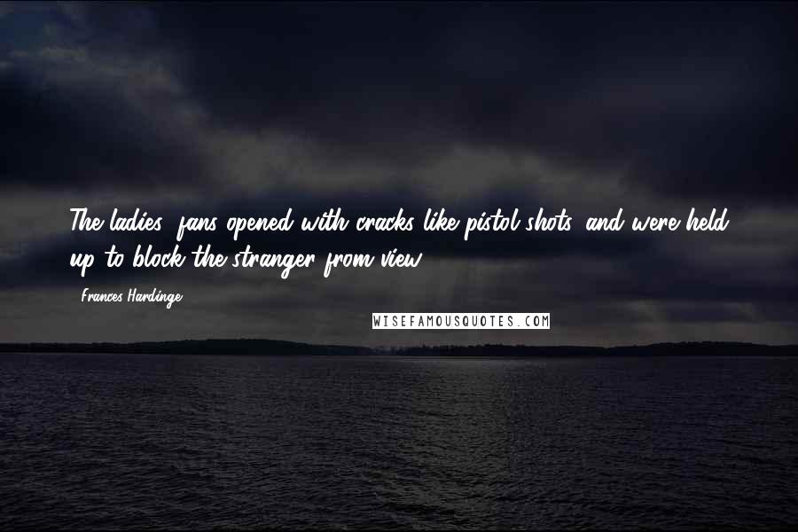 Frances Hardinge quotes: The ladies' fans opened with cracks like pistol shots, and were held up to block the stranger from view.