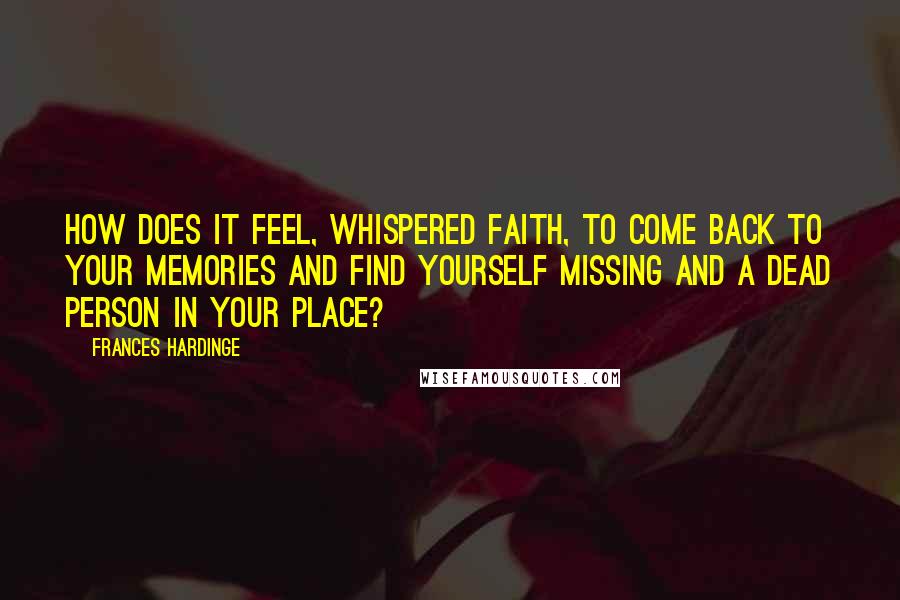 Frances Hardinge quotes: How does it feel, whispered Faith, to come back to your memories and find yourself missing and a dead person in your place?
