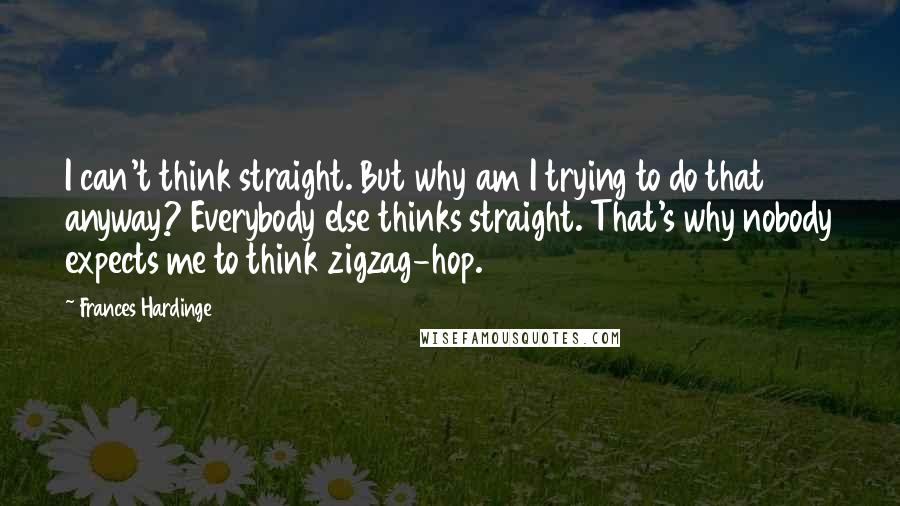 Frances Hardinge quotes: I can't think straight. But why am I trying to do that anyway? Everybody else thinks straight. That's why nobody expects me to think zigzag-hop.