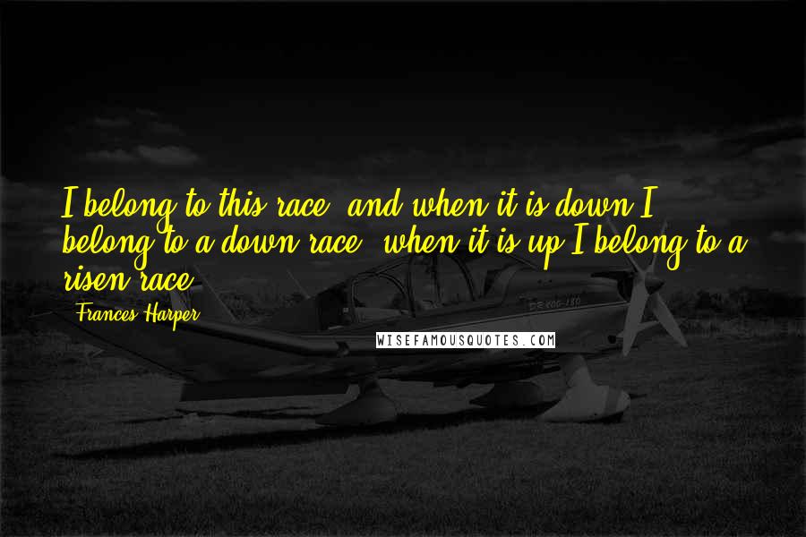 Frances Harper quotes: I belong to this race, and when it is down I belong to a down race; when it is up I belong to a risen race. Frances Harper quotes: I belong to this race, and when it is down I belong to a down race; when it is up I belong to a risen race.