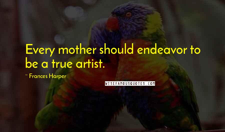 Frances Harper quotes: Every mother should endeavor to be a true artist.