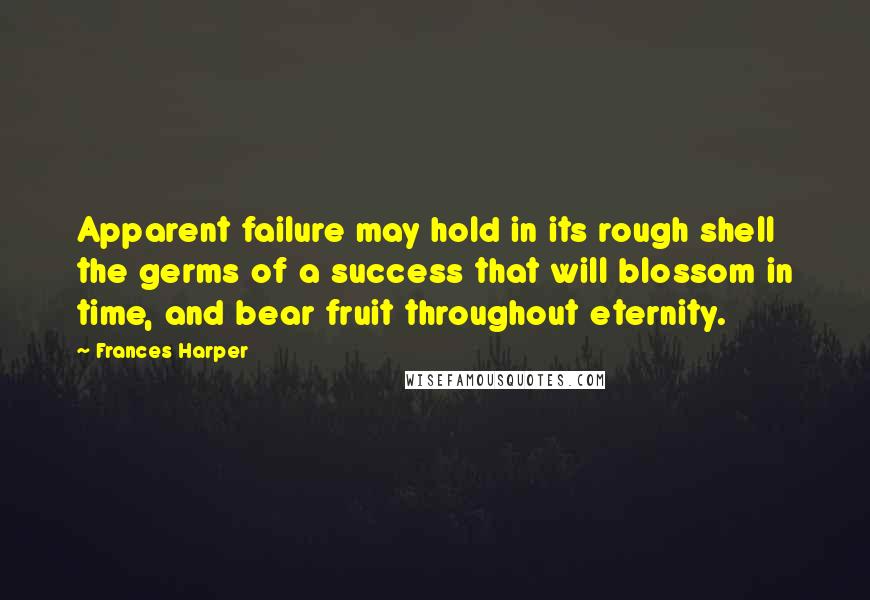 Frances Harper quotes: Apparent failure may hold in its rough shell the germs of a success that will blossom in time, and bear fruit throughout eternity.