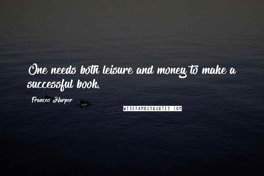 Frances Harper quotes: One needs both leisure and money to make a successful book.