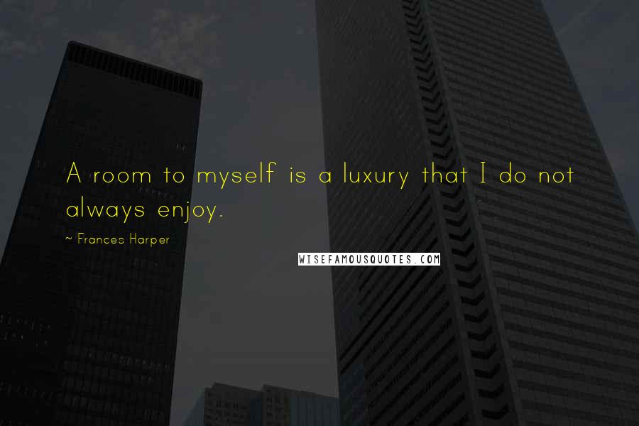 Frances Harper quotes: A room to myself is a luxury that I do not always enjoy.
