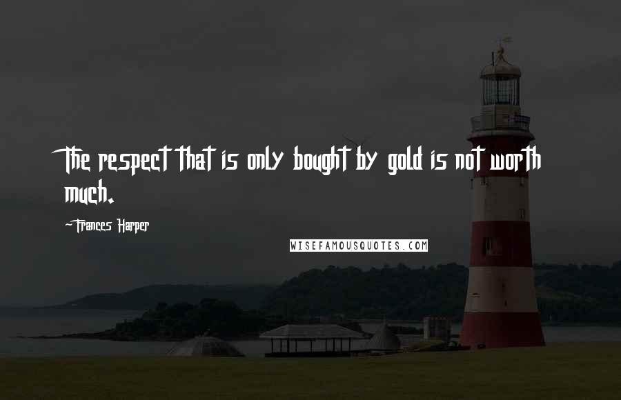 Frances Harper quotes: The respect that is only bought by gold is not worth much.