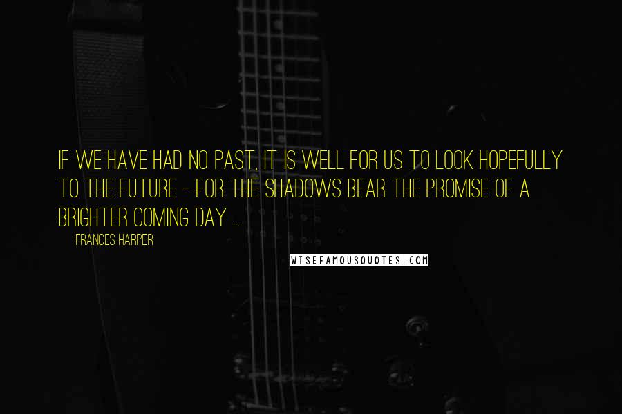 Frances Harper quotes: If we have had no past, it is well for us to look hopefully to the future - for the shadows bear the promise of a brighter coming day ...