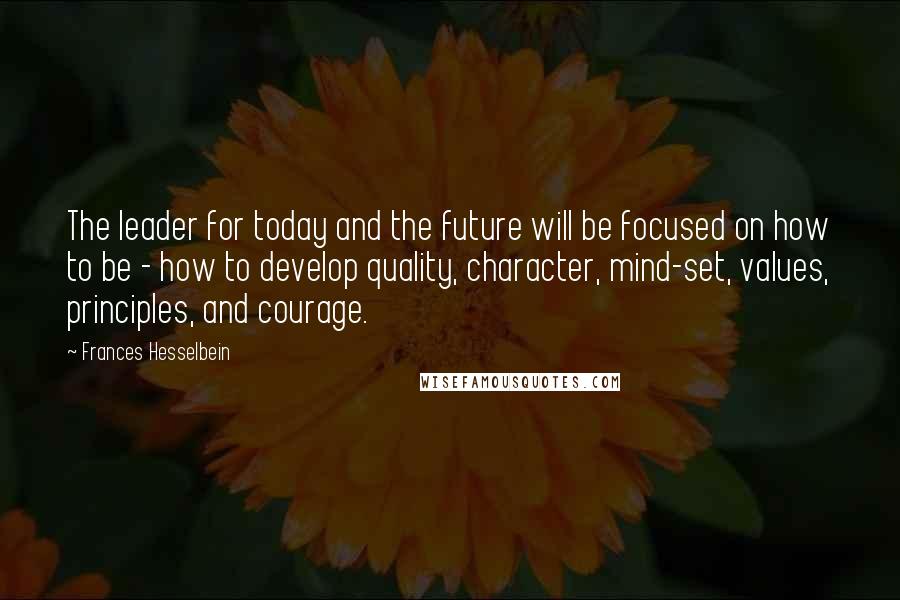 Frances Hesselbein quotes: The leader for today and the future will be focused on how to be - how to develop quality, character, mind-set, values, principles, and courage. Frances Hesselbein quotes: The leader for today and the future will be focused on how to be - how to develop quality, character, mind-set, values, principles, and courage.