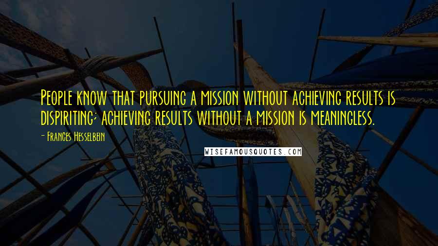 Frances Hesselbein quotes: People know that pursuing a mission without achieving results is dispiriting; achieving results without a mission is meaningless. Frances Hesselbein quotes: People know that pursuing a mission without achieving results is dispiriting; achieving results without a mission is meaningless.