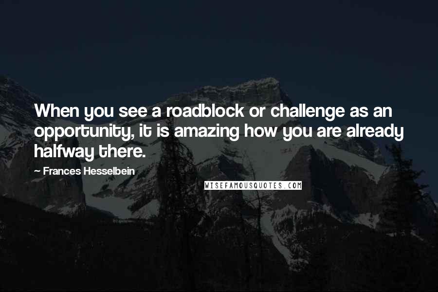 Frances Hesselbein quotes: When you see a roadblock or challenge as an opportunity, it is amazing how you are already halfway there. Frances Hesselbein quotes: When you see a roadblock or challenge as an opportunity, it is amazing how you are already halfway there.