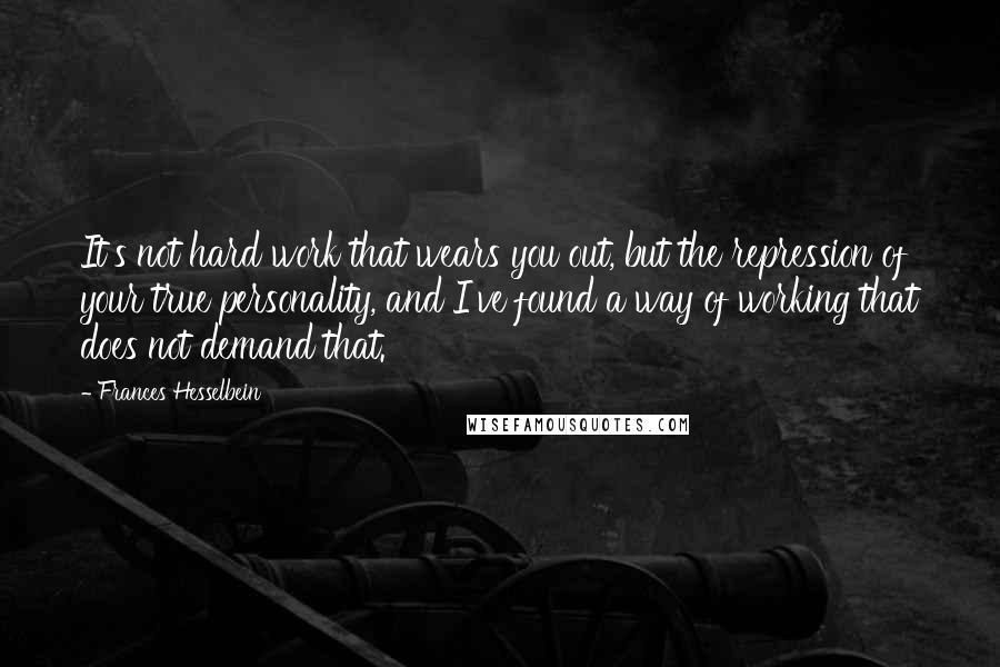 Frances Hesselbein quotes: It's not hard work that wears you out, but the repression of your true personality, and I've found a way of working that does not demand that. Frances Hesselbein quotes: It's not hard work that wears you out, but the repression of your true personality, and I've found a way of working that does not demand that.