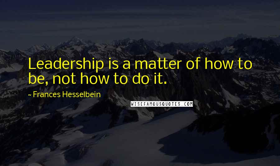 Frances Hesselbein quotes: Leadership is a matter of how to be, not how to do it.